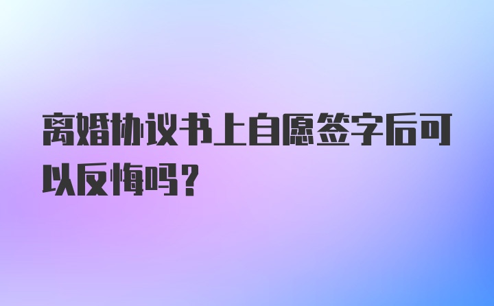 离婚协议书上自愿签字后可以反悔吗？