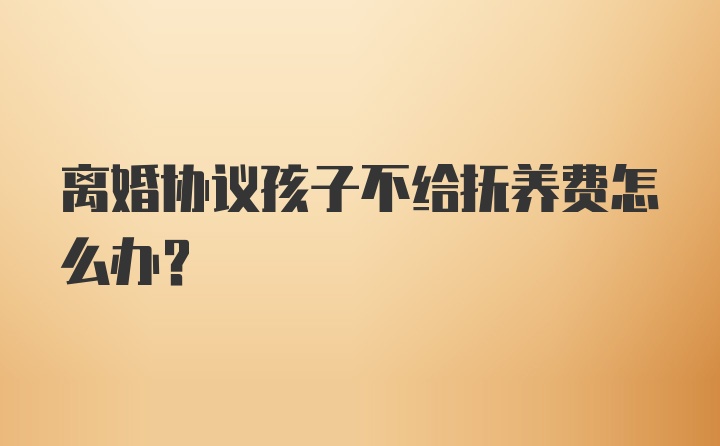 离婚协议孩子不给抚养费怎么办？