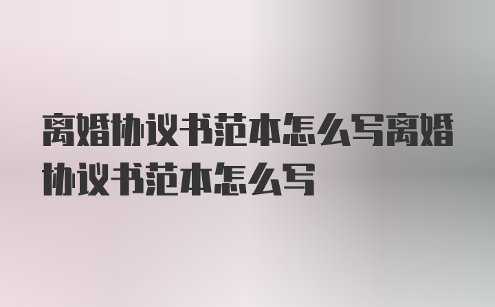 离婚协议书范本怎么写离婚协议书范本怎么写