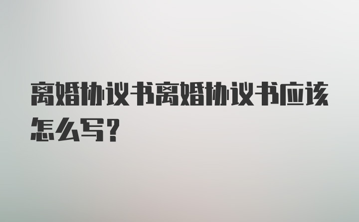 离婚协议书离婚协议书应该怎么写？