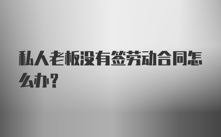 私人老板没有签劳动合同怎么办？