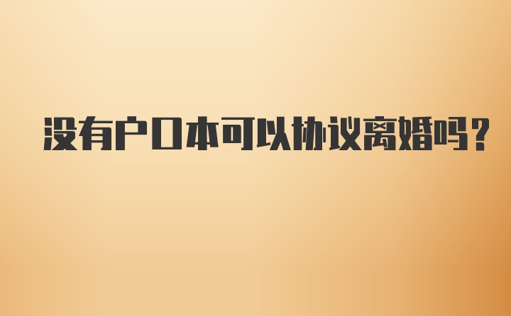 没有户口本可以协议离婚吗?