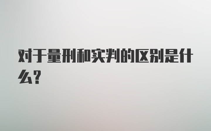 对于量刑和实判的区别是什么？