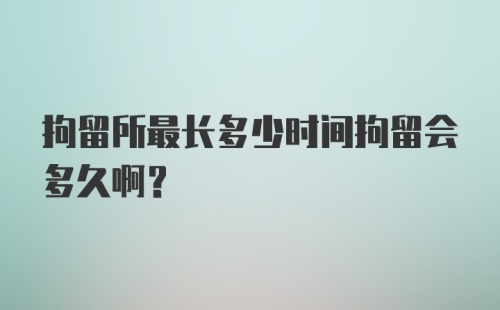 拘留所最长多少时间拘留会多久啊？