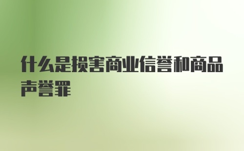 什么是损害商业信誉和商品声誉罪