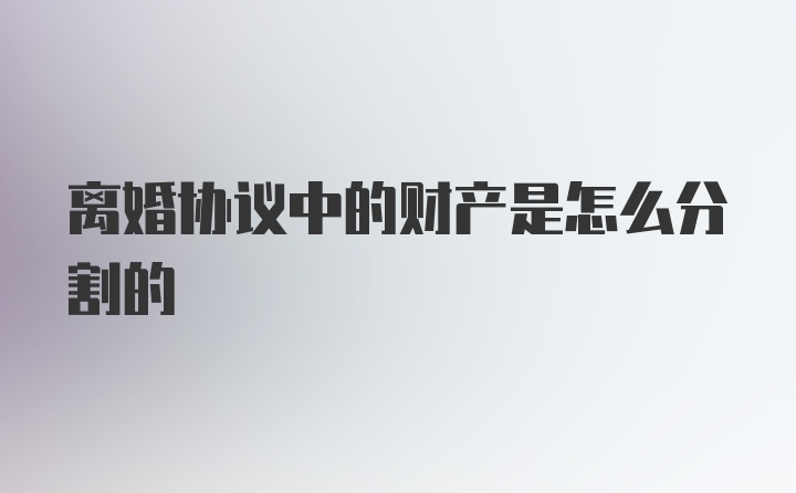 离婚协议中的财产是怎么分割的