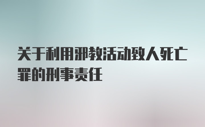 关于利用邪教活动致人死亡罪的刑事责任