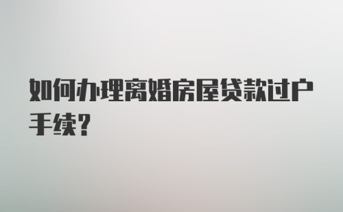 如何办理离婚房屋贷款过户手续？