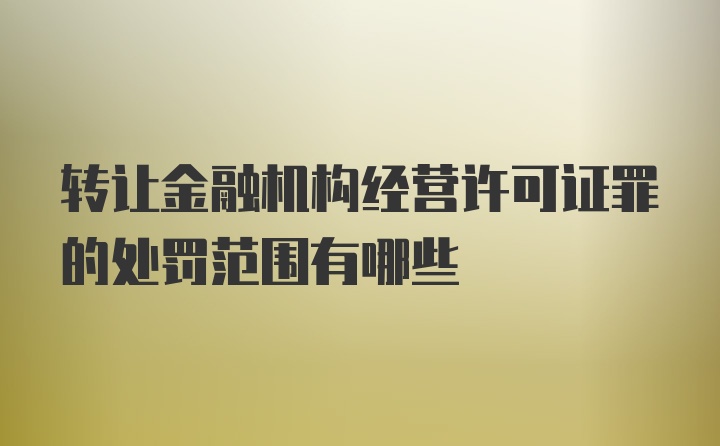 转让金融机构经营许可证罪的处罚范围有哪些