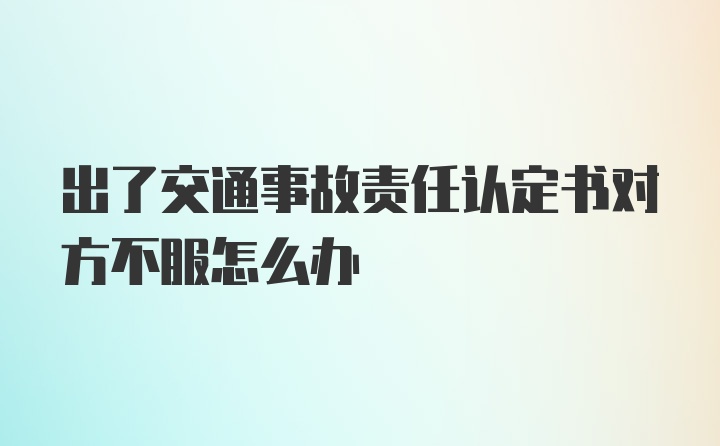 出了交通事故责任认定书对方不服怎么办