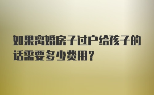 如果离婚房子过户给孩子的话需要多少费用？