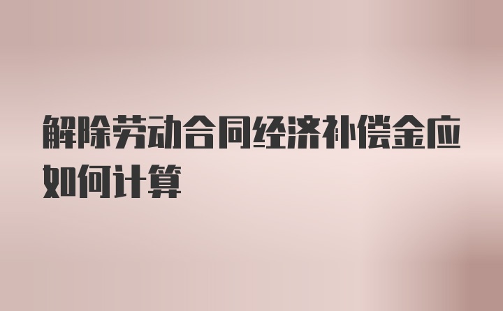 解除劳动合同经济补偿金应如何计算