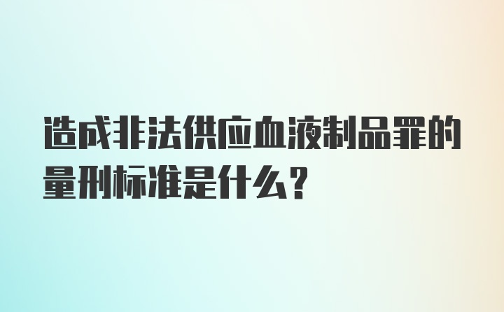 造成非法供应血液制品罪的量刑标准是什么？