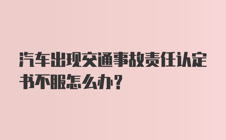 汽车出现交通事故责任认定书不服怎么办？