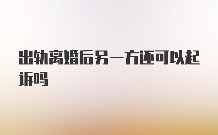 出轨离婚后另一方还可以起诉吗