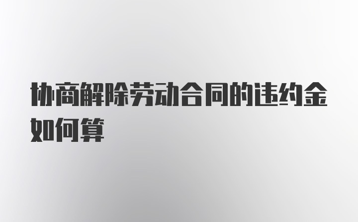 协商解除劳动合同的违约金如何算