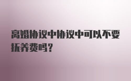 离婚协议中协议中可以不要抚养费吗?