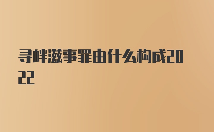 寻衅滋事罪由什么构成2022