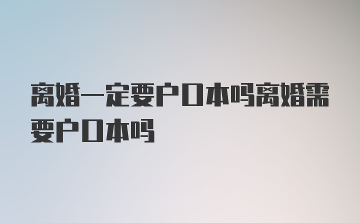 离婚一定要户口本吗离婚需要户口本吗