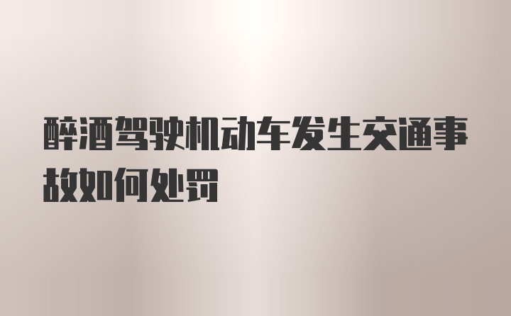 醉酒驾驶机动车发生交通事故如何处罚