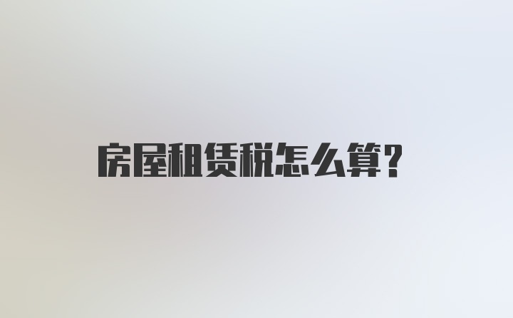 房屋租赁税怎么算？