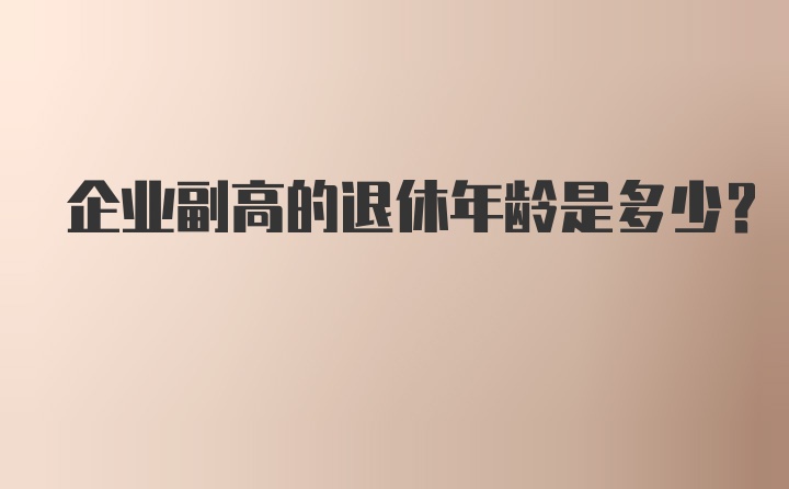 企业副高的退休年龄是多少？