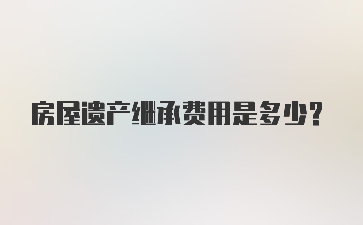 房屋遗产继承费用是多少？