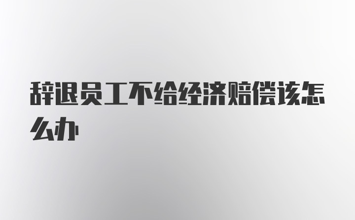 辞退员工不给经济赔偿该怎么办