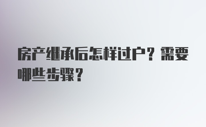 房产继承后怎样过户？需要哪些步骤？