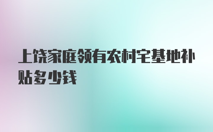 上饶家庭领有农村宅基地补贴多少钱