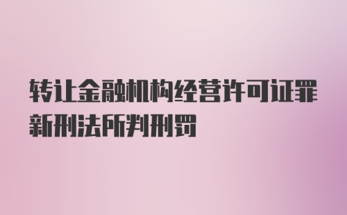 转让金融机构经营许可证罪新刑法所判刑罚