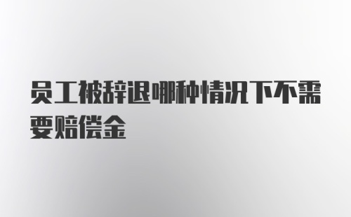 员工被辞退哪种情况下不需要赔偿金