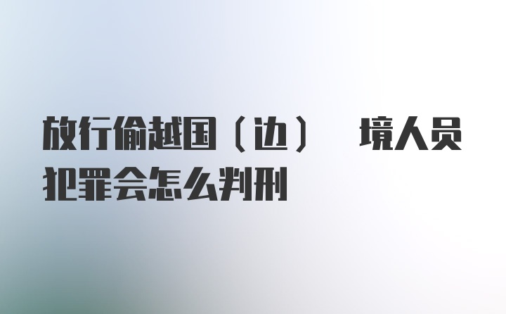 放行偷越国(边) 境人员犯罪会怎么判刑