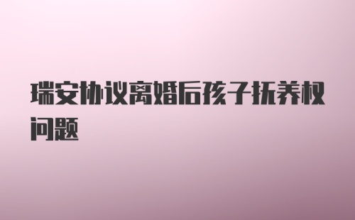 瑞安协议离婚后孩子抚养权问题