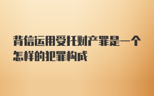 背信运用受托财产罪是一个怎样的犯罪构成