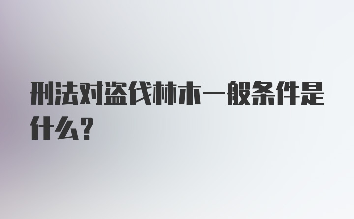 刑法对盗伐林木一般条件是什么?