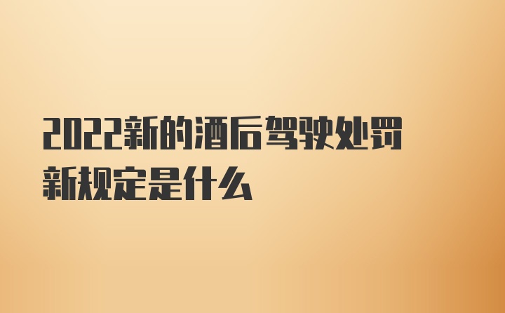 2022新的酒后驾驶处罚新规定是什么