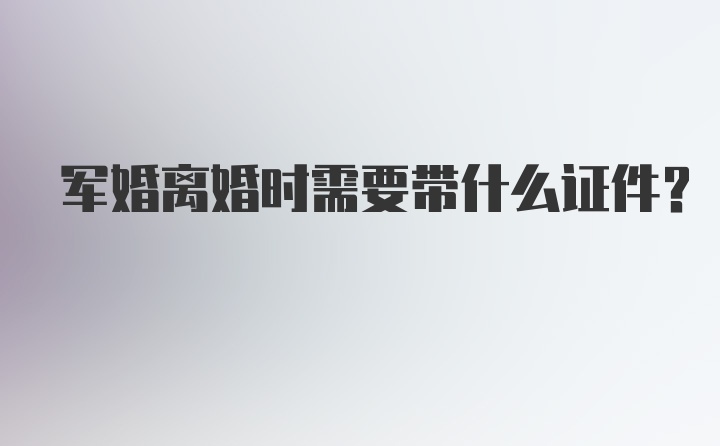 军婚离婚时需要带什么证件？