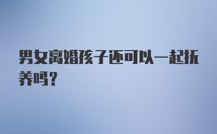 男女离婚孩子还可以一起抚养吗？