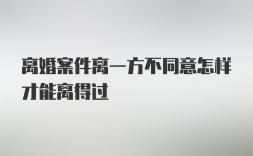 离婚案件离一方不同意怎样才能离得过