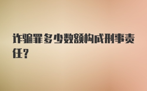 诈骗罪多少数额构成刑事责任？