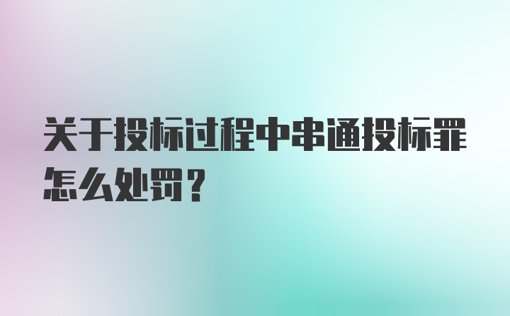 关于投标过程中串通投标罪怎么处罚？