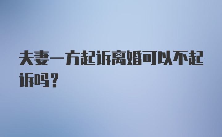 夫妻一方起诉离婚可以不起诉吗？