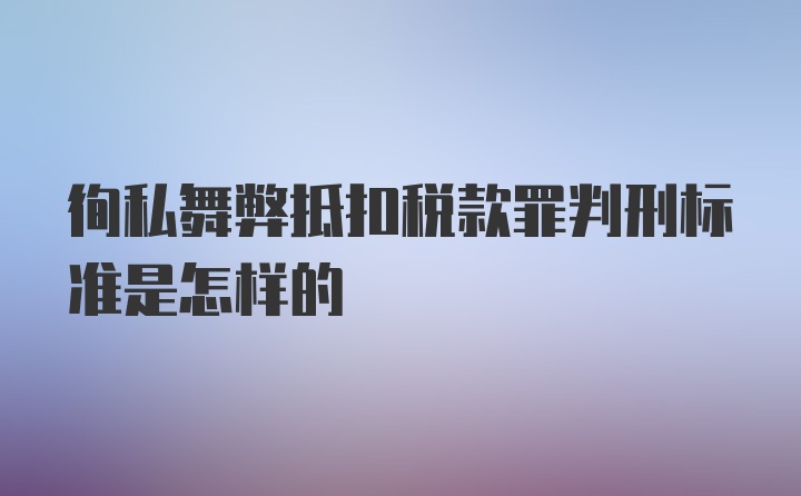 徇私舞弊抵扣税款罪判刑标准是怎样的