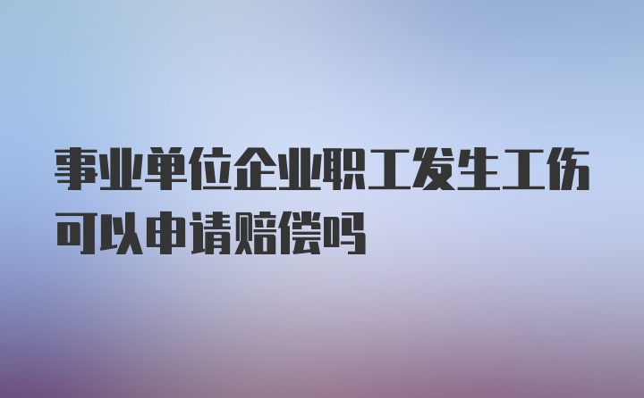 事业单位企业职工发生工伤可以申请赔偿吗