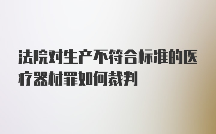 法院对生产不符合标准的医疗器材罪如何裁判