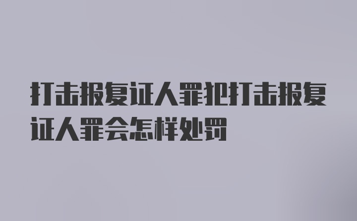 打击报复证人罪犯打击报复证人罪会怎样处罚