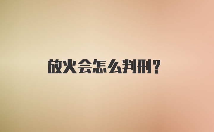 放火会怎么判刑？