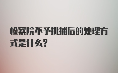 检察院不予批捕后的处理方式是什么?