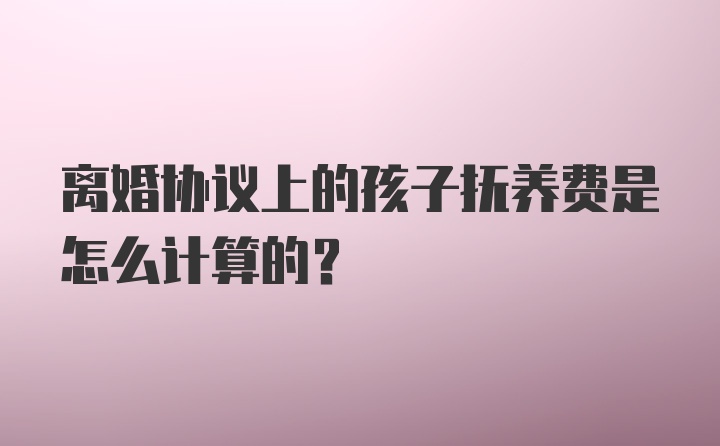 离婚协议上的孩子抚养费是怎么计算的?